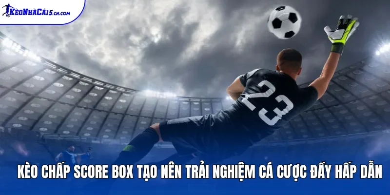 Kèo chấp Score Box tạo nên trải nghiệm cá cược đầy hấp dẫn